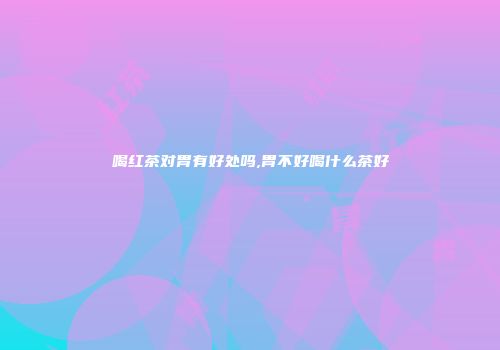 喝红茶对胃有好处吗,胃不好喝什么茶好