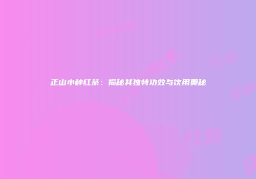 正山小种红茶：揭秘其独特功效与饮用奥秘