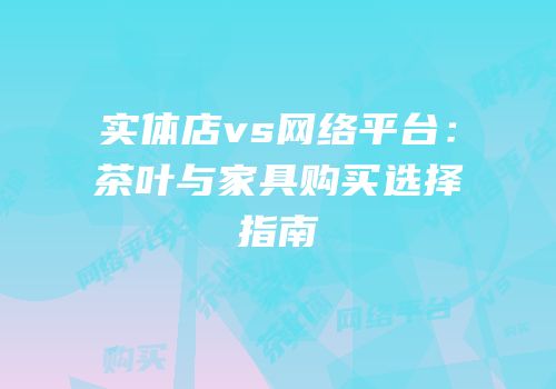 实体店vs网络平台：茶叶与家具购买选择指南