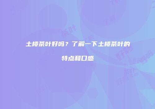 土楼茶叶好吗？了解一下土楼茶叶的特点和口感