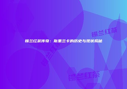 锡兰红茶传奇：斯里兰卡的历史与现状揭秘