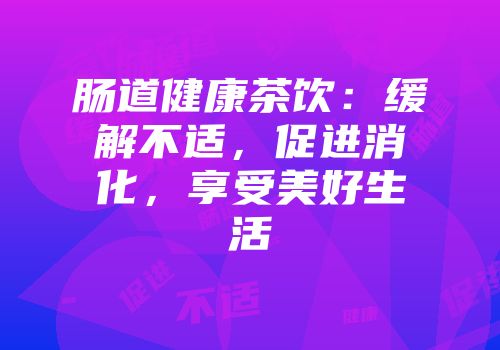 肠道健康茶饮：缓解不适，促进消化，享受美好生活