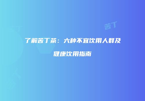 了解苦丁茶：六种不宜饮用人群及健康饮用指南