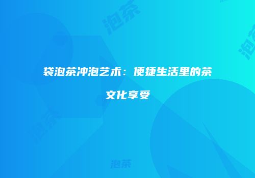袋泡茶冲泡艺术：便捷生活里的茶文化享受