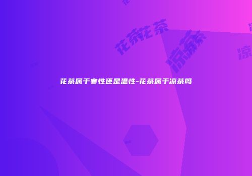 花茶属于寒性还是温性-花茶属于凉茶吗
