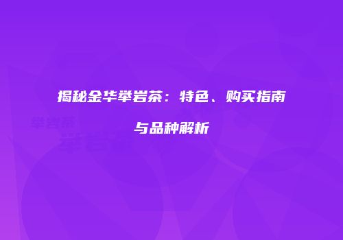 揭秘金华举岩茶：特色、购买指南与品种解析