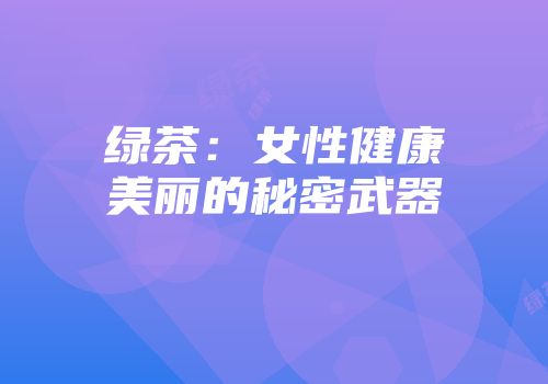 绿茶：女性健康美丽的秘密武器