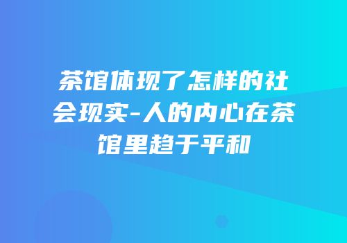 茶馆体现了怎样的社会现实-人的内心在茶馆里趋于平和