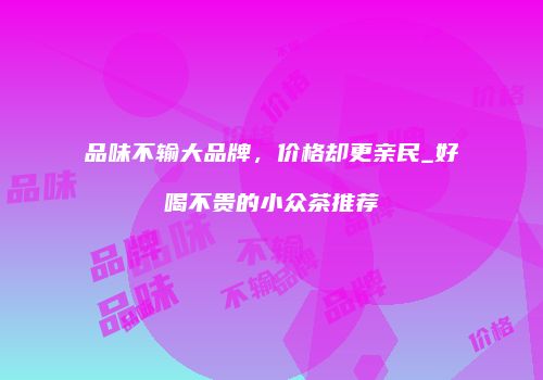 品味不输大品牌，价格却更亲民_好喝不贵的小众茶推荐