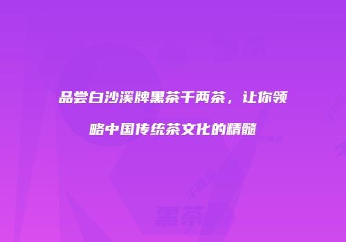 品尝白沙溪牌黑茶千两茶，让你领略中国传统茶文化的精髓