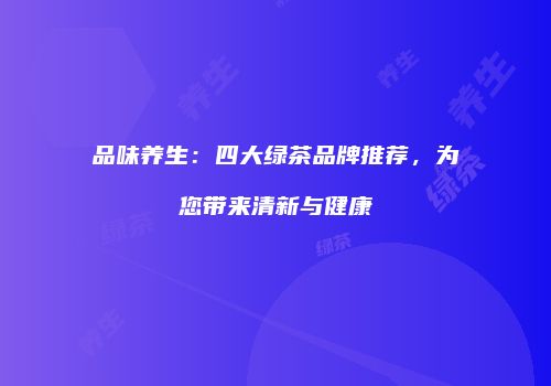品味养生：四大绿茶品牌推荐，为您带来清新与健康