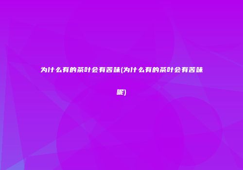为什么有的茶叶会有苦味(为什么有的茶叶会有苦味呢)