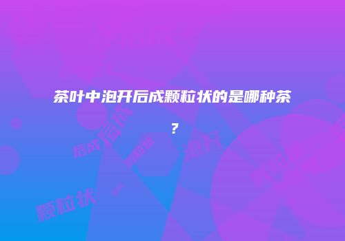 茶叶中泡开后成颗粒状的是哪种茶？