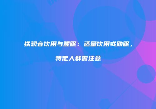 铁观音饮用与睡眠：适量饮用或助眠，特定人群需注意