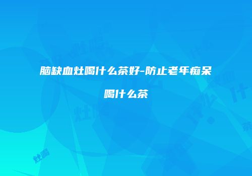 脑缺血灶喝什么茶好-防止老年痴呆喝什么茶
