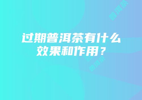 过期普洱茶有什么效果和作用？