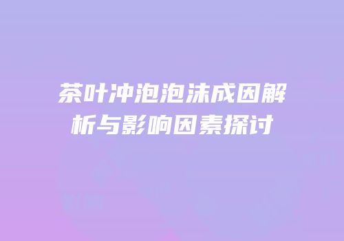 茶叶冲泡泡沫成因解析与影响因素探讨