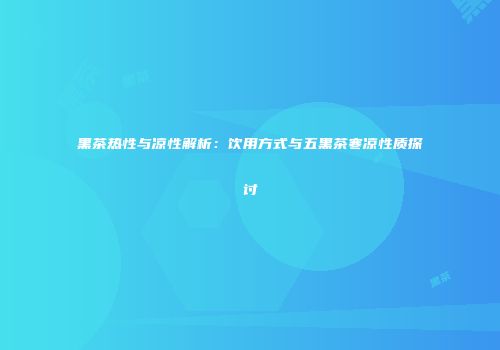 黑茶热性与凉性解析：饮用方式与五黑茶寒凉性质探讨
