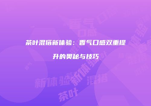 茶叶混搭新体验：香气口感双重提升的奥秘与技巧