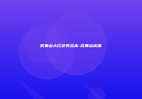 武夷山大红袍有多高-武夷山高度