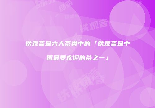 铁观音是六大茶类中的「铁观音是中国最受欢迎的茶之一」