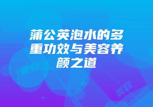 蒲公英泡水的多重功效与美容养颜之道