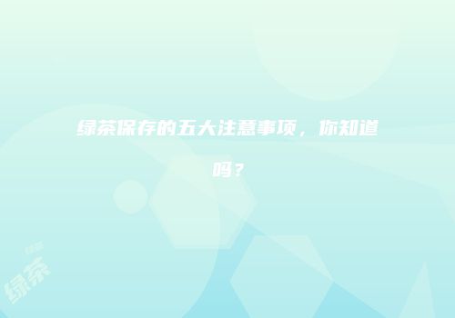 绿茶保存的五大注意事项，你知道吗？