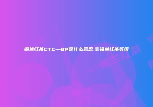 锡兰红茶CTC—BP是什么意思,宝锡兰红茶等级