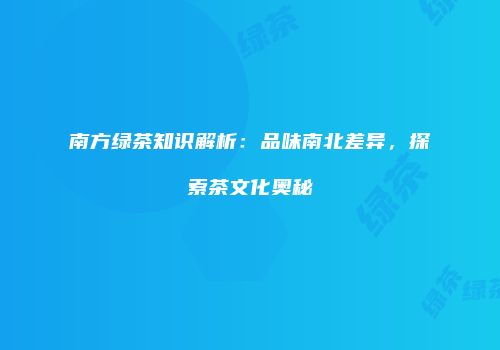 南方绿茶知识解析：品味南北差异，探索茶文化奥秘