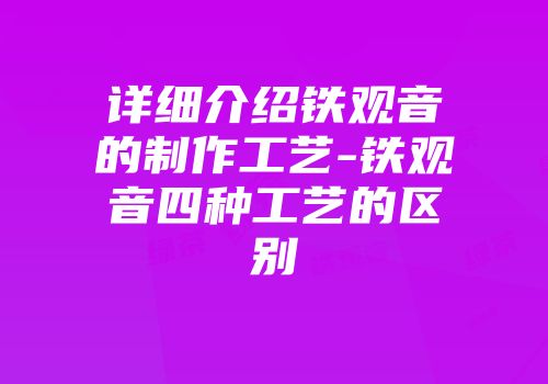 详细介绍铁观音的制作工艺-铁观音四种工艺的区别
