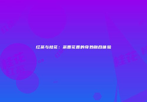 红茶与桂花：茶香花香的奇妙融合体验