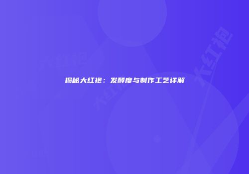 揭秘大红袍：发酵度与制作工艺详解