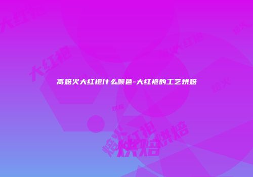 高焙火大红袍什么颜色-大红袍的工艺烘焙