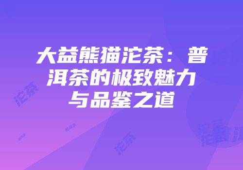 大益熊猫沱茶：普洱茶的极致魅力与品鉴之道