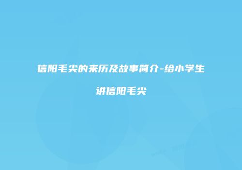 信阳毛尖的来历及故事简介-给小学生讲信阳毛尖