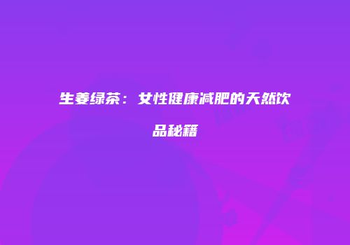 生姜绿茶：女性健康减肥的天然饮品秘籍