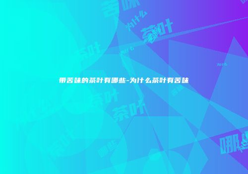带苦味的茶叶有哪些-为什么茶叶有苦味