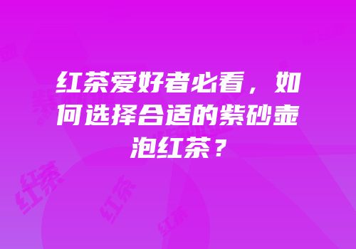 红茶爱好者必看，如何选择合适的紫砂壶泡红茶？