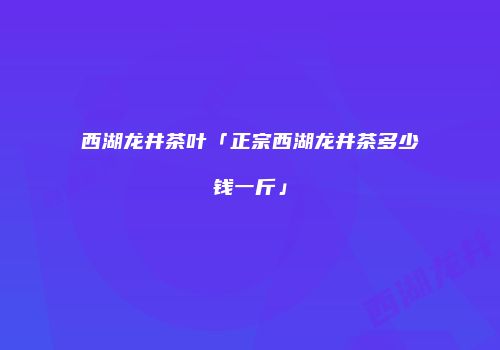 西湖龙井茶叶「正宗西湖龙井茶多少钱一斤」