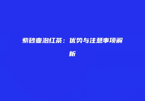 紫砂壶泡红茶：优势与注意事项解析
