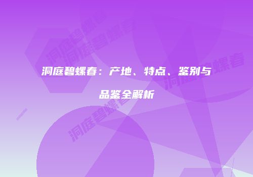 洞庭碧螺春：产地、特点、鉴别与品鉴全解析