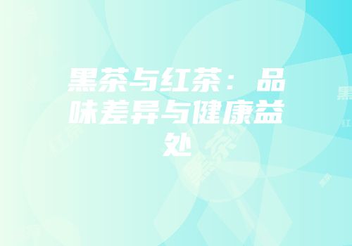 黑茶与红茶：品味差异与健康益处