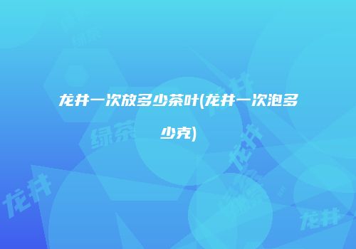 龙井一次放多少茶叶(龙井一次泡多少克)