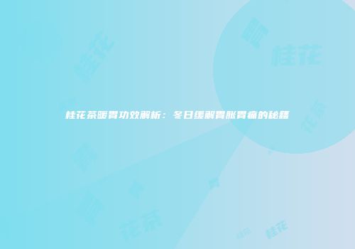 桂花茶暖胃功效解析：冬日缓解胃胀胃痛的秘籍