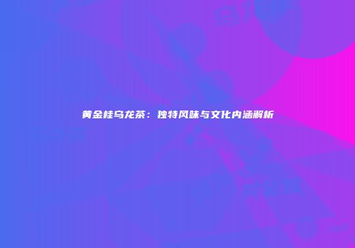 黄金桂乌龙茶：独特风味与文化内涵解析