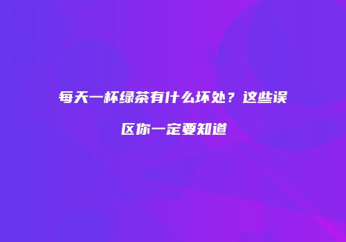 每天一杯绿茶有什么坏处？这些误区你一定要知道