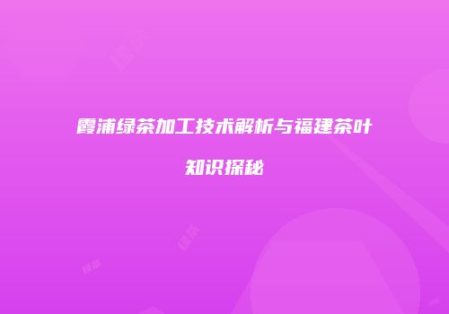 霞浦绿茶加工技术解析与福建茶叶知识探秘