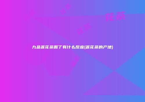 九品莲花茶喝了有什么反应(莲花茶的产地)