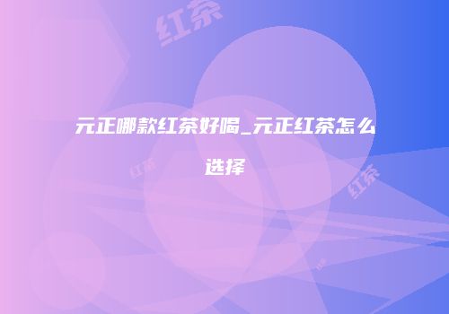 元正哪款红茶好喝_元正红茶怎么选择