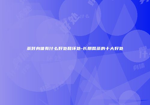 茶对身体有什么好处和坏处-长期喝茶的十大好处